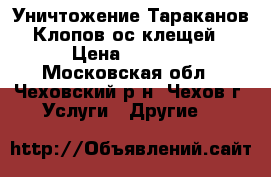 Уничтожение Тараканов,Клопов,ос,клещей › Цена ­ 1 500 - Московская обл., Чеховский р-н, Чехов г. Услуги » Другие   